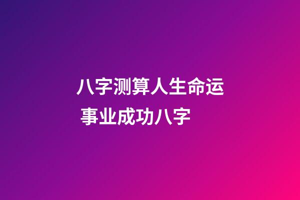 八字测算人生命运 事业成功八字